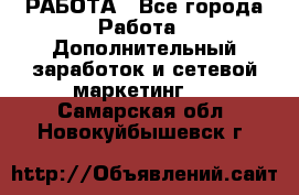 РАБОТА - Все города Работа » Дополнительный заработок и сетевой маркетинг   . Самарская обл.,Новокуйбышевск г.